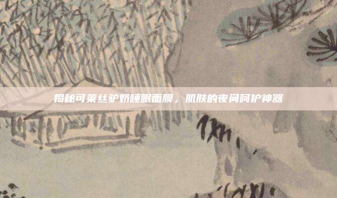 揭秘可莱丝驴奶睡眠面膜，肌肤的夜间呵护神器