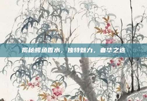 揭秘鳄鱼香水，独特魅力，奢华之选