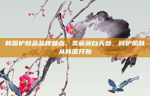 韩国护肤品品牌盘点,美丽源自天然,呵护肌肤从韩国开始