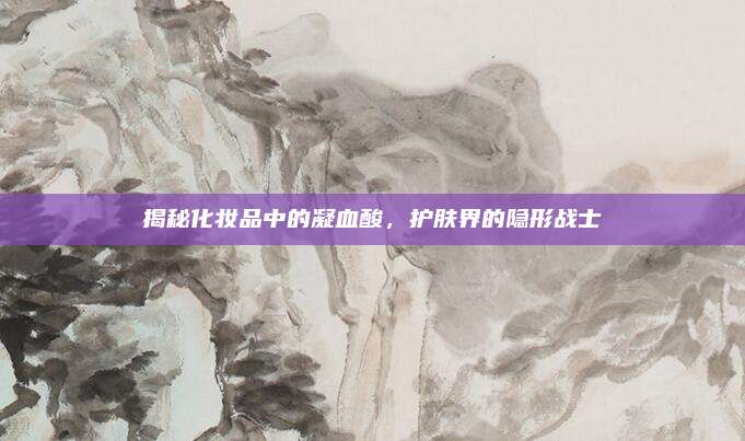 揭秘化妆品中的凝血酸,护肤界的隐形战士