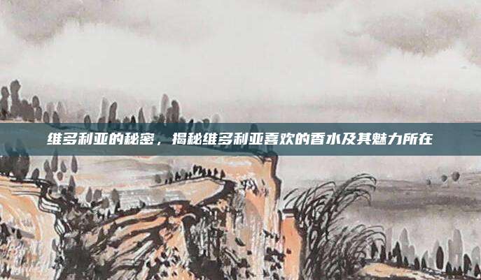 维多利亚的秘密,揭秘维多利亚喜欢的香水及其魅力所在