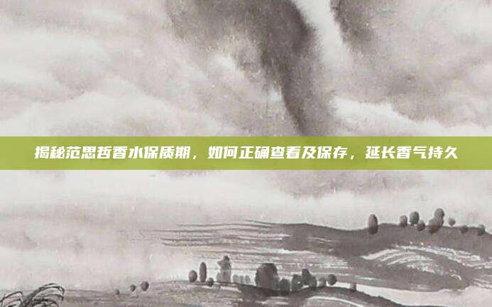 揭秘范思哲香水保质期,如何正确查看及保存,延长香气持久