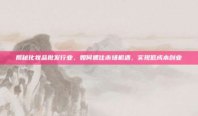 揭秘化妆品批发行业，如何抓住市场机遇，实现低成本创业
