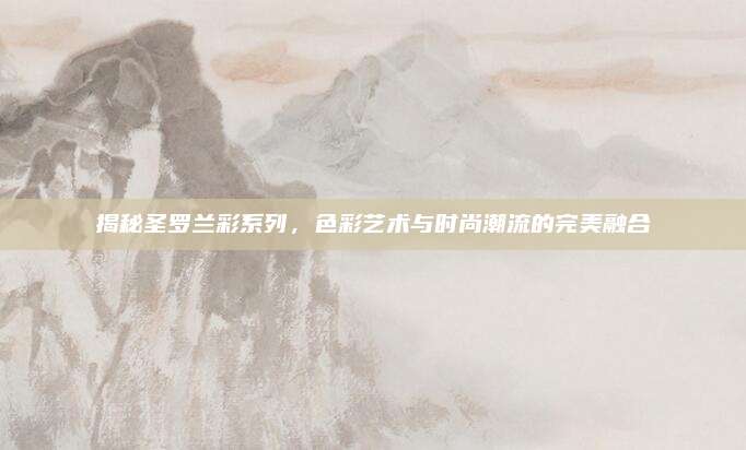 揭秘圣罗兰彩系列，色彩艺术与时尚潮流的完美融合