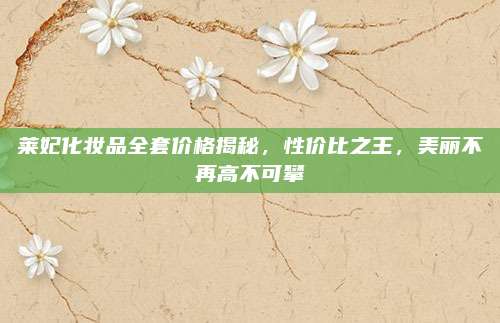莱妃化妆品全套价格揭秘,性价比之王,美丽不再高不可攀