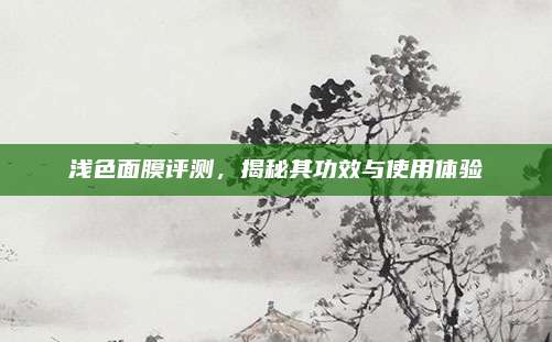 浅色面膜评测,揭秘其功效与使用体验