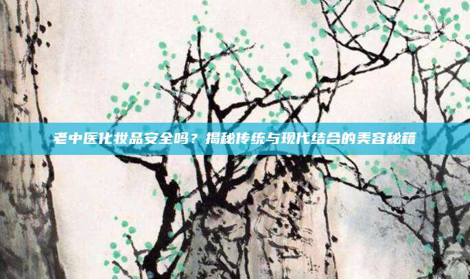 老中医化妆品安全吗?揭秘传统与现代结合的美容秘籍