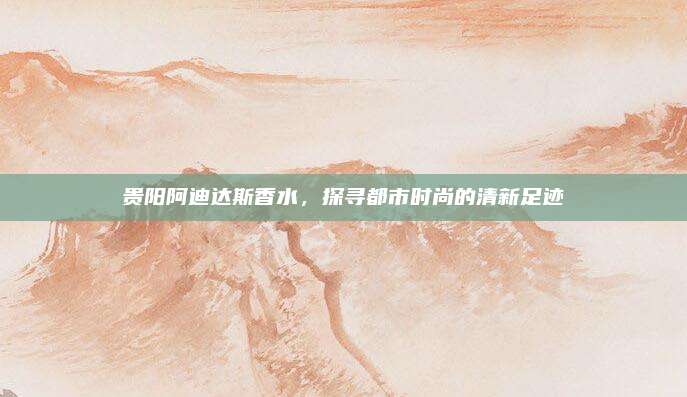 贵阳阿迪达斯香水,探寻都市时尚的清新足迹