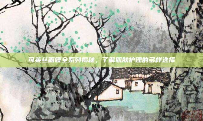可莱丝面膜全系列揭秘，了解肌肤护理的多样选择