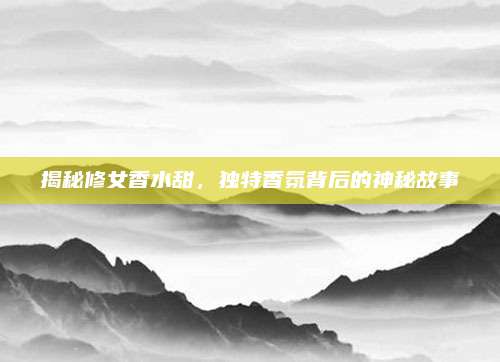 揭秘修女香水甜,独特香氛背后的神秘故事