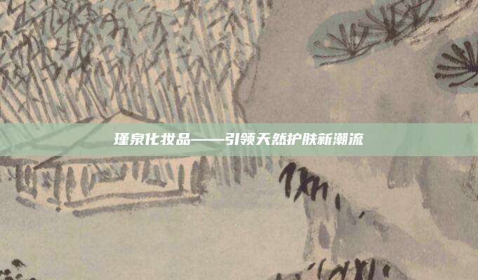 瑾泉化妆品——引领天然护肤新潮流