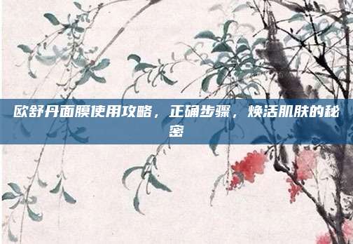 欧舒丹面膜使用攻略,正确步骤,焕活肌肤的秘密