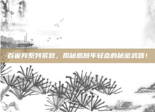 百雀羚系列紧致,揭秘肌肤年轻态的秘密武器!