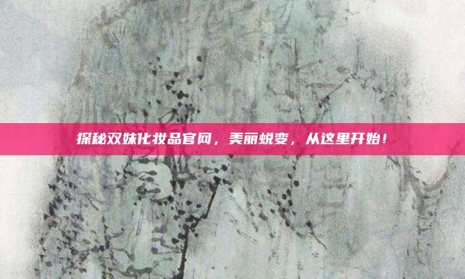 探秘双妹化妆品官网,美丽蜕变,从这里开始!