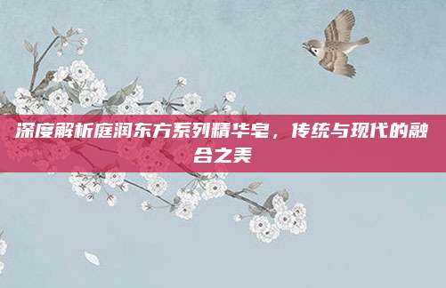 深度解析庭润东方系列精华皂,传统与现代的融合之美