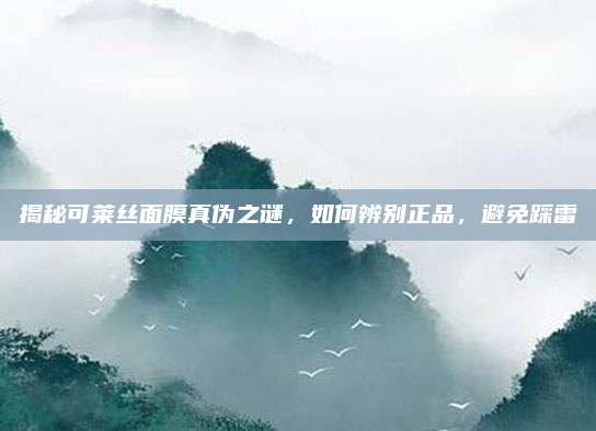 揭秘可莱丝面膜真伪之谜，如何辨别正品，避免踩雷