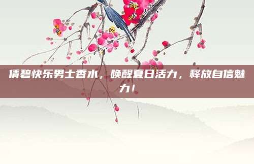 倩碧快乐男士香水，唤醒夏日活力，释放自信魅力！