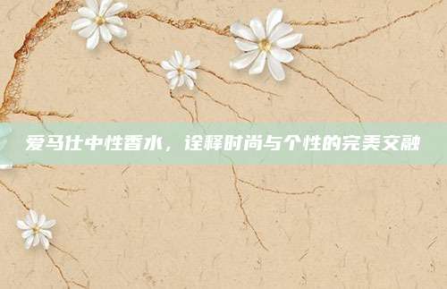 爱马仕中性香水,诠释时尚与个性的完美交融