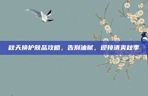 秋天换护肤品攻略，告别油腻，迎接清爽秋季