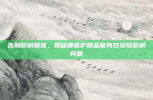 告别粉刺困扰,揭秘哪些护肤品能有效祛除粉刺问题