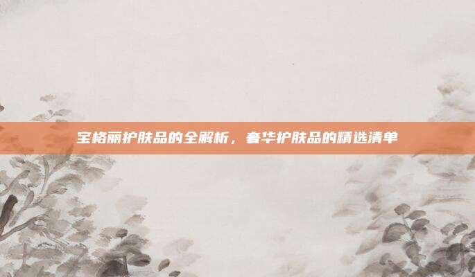 宝格丽护肤品的全解析,奢华护肤品的精选清单
