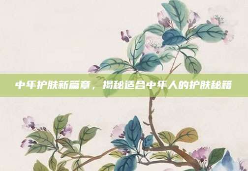 中年护肤新篇章，揭秘适合中年人的护肤秘籍