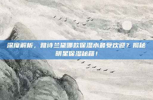 深度解析，雅诗兰黛哪款保湿水最受欢迎？揭秘明星保湿秘籍！