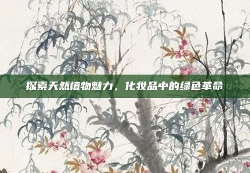 探索天然植物魅力，化妆品中的绿色革命