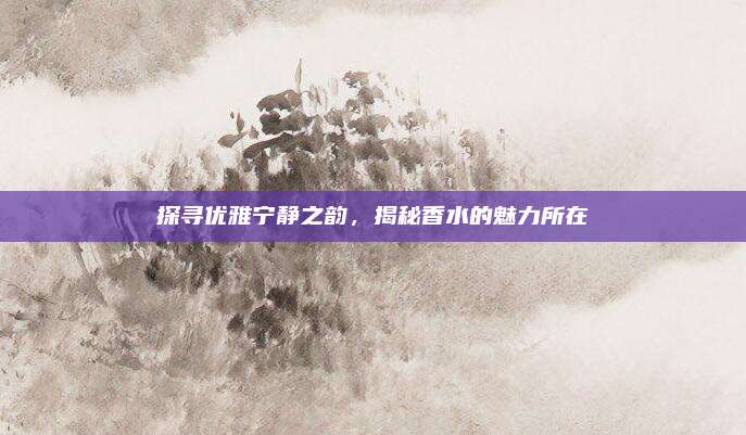 探寻优雅宁静之韵，揭秘香水的魅力所在