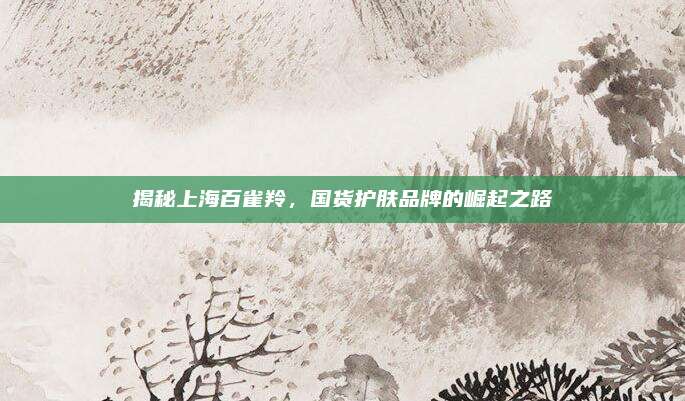 揭秘上海百雀羚，国货护肤品牌的崛起之路