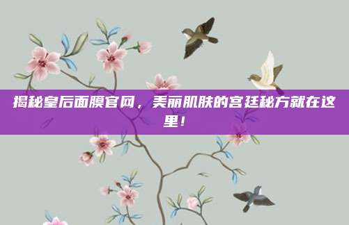 揭秘皇后面膜官网，美丽肌肤的宫廷秘方就在这里！