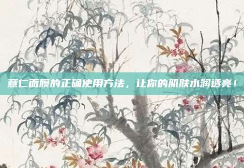 薏仁面膜的正确使用方法，让你的肌肤水润透亮！