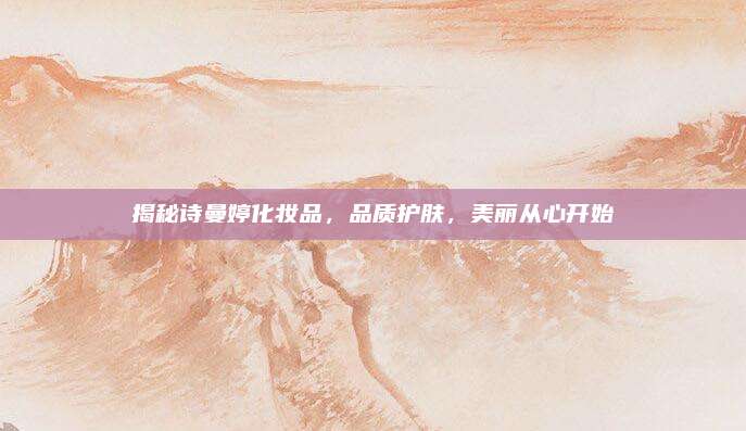 揭秘诗曼婷化妆品，品质护肤，美丽从心开始