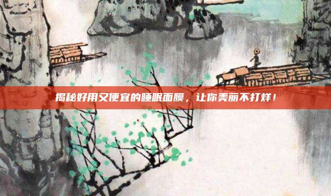 揭秘好用又便宜的睡眠面膜,让你美丽不打烊!