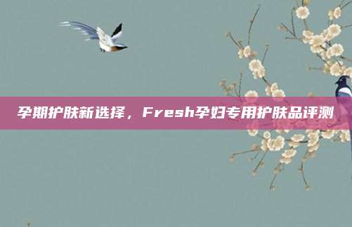 孕期护肤新选择,Fresh孕妇专用护肤品评测