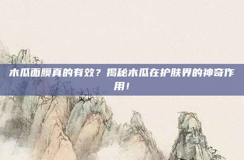 木瓜面膜真的有效？揭秘木瓜在护肤界的神奇作用！