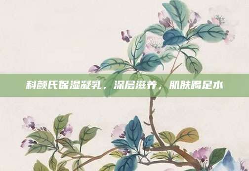 科颜氏保湿凝乳,深层滋养,肌肤喝足水