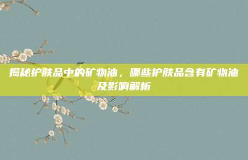 揭秘护肤品中的矿物油，哪些护肤品含有矿物油及影响解析