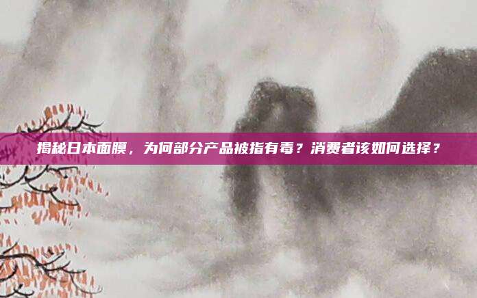 揭秘日本面膜,为何部分产品被指有毒?消费者该如何选择?