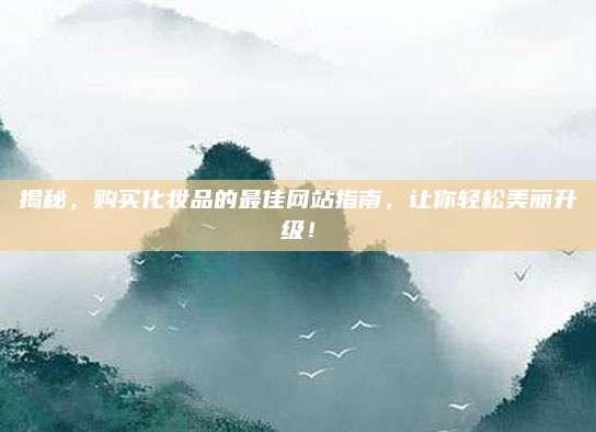 揭秘，购买化妆品的最佳网站指南，让你轻松美丽升级！
