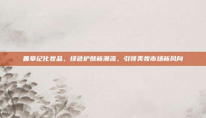 善草纪化妆品，绿色护肤新潮流，引领美妆市场新风向