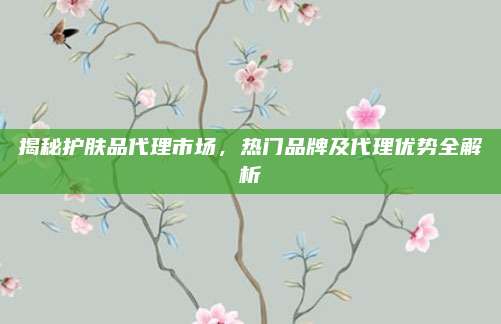 揭秘护肤品代理市场，热门品牌及代理优势全解析