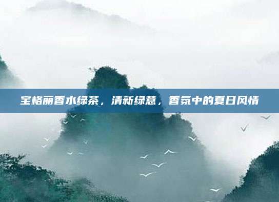 宝格丽香水绿茶,清新绿意,香氛中的夏日风情