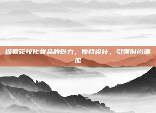 探索花纹化妆品的魅力，独特设计，引领时尚潮流