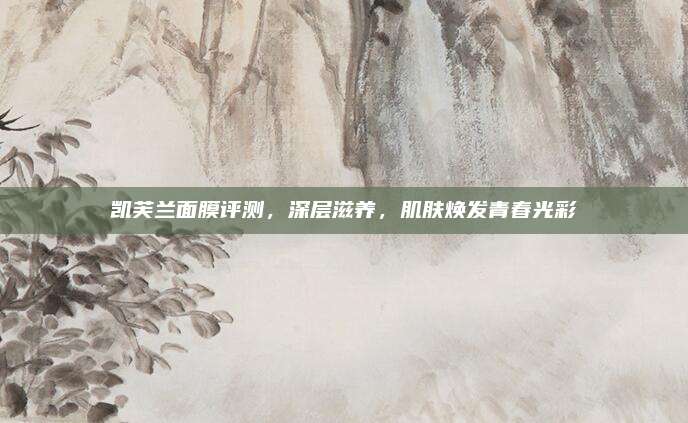 凯芙兰面膜评测,深层滋养,肌肤焕发青春光彩