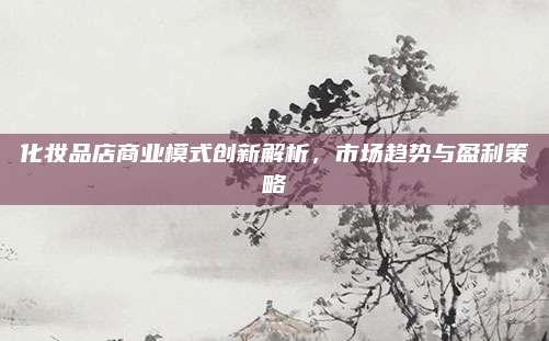 化妆品店商业模式创新解析,市场趋势与盈利策略