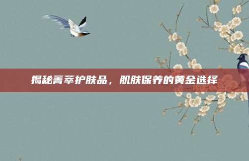 揭秘菁萃护肤品,肌肤保养的黄金选择