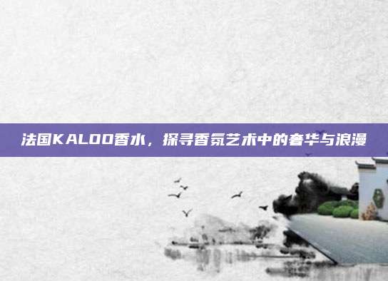 法国KALOO香水，探寻香氛艺术中的奢华与浪漫