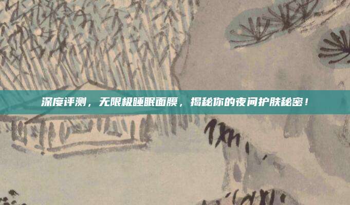深度评测，无限极睡眠面膜，揭秘你的夜间护肤秘密！