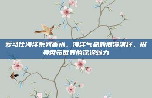 爱马仕海洋系列香水，海洋气息的浪漫演绎，探寻香氛世界的深邃魅力